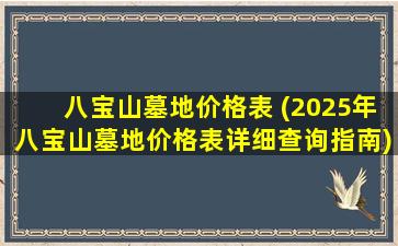 八宝山墓地价格表 (2025年八宝山墓地价格表详细查询指南)